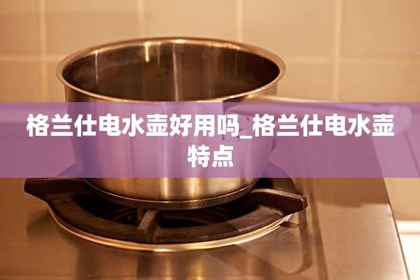 格兰仕电热水壶好用_格兰仕电热水壶特色