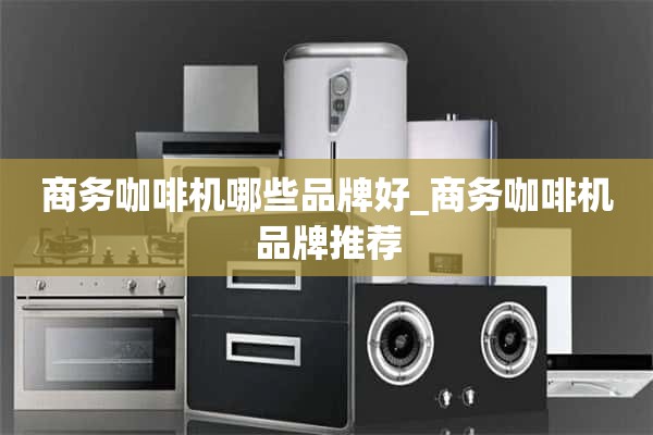 哪些品牌的商务咖啡机好_商务咖啡机品牌推荐