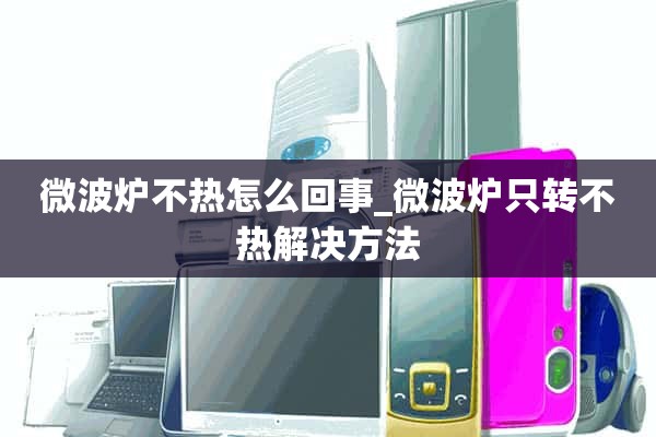 微波炉不热是怎么回事？_微波炉只转不热。解决办法