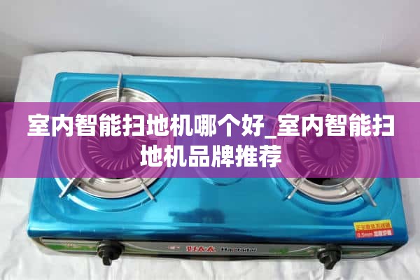 室内智能扫地机哪个好_室内智能扫地机品牌推荐