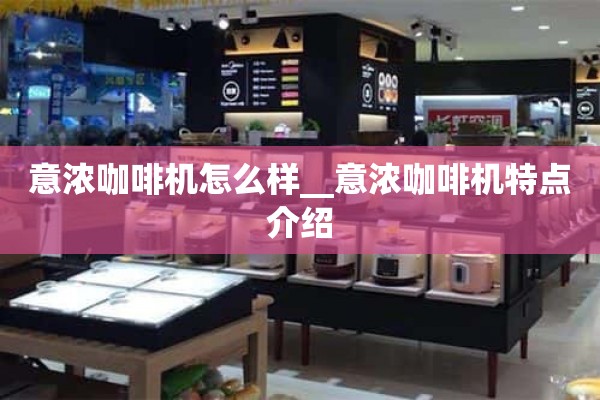 意式浓缩咖啡机怎么样_ _意式浓缩咖啡机特点介绍