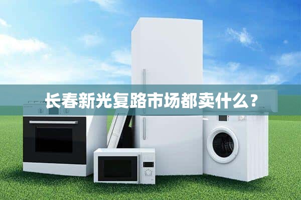 长春新光复路市场卖什么？