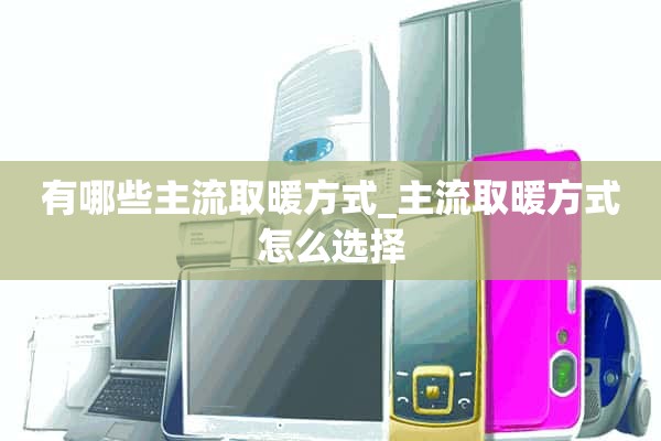 主流的采暖方式有哪些_如何选择主流的采暖方式？