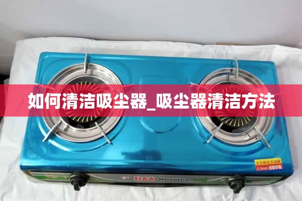 如何清洁吸尘器_吸尘器的清洁方法