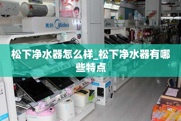 松下净水器怎么样_松下净水器有什么特点？
