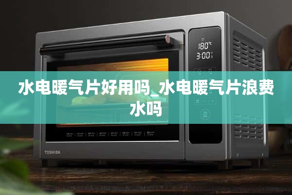 水电暖气片好用吗_水电暖气片浪费水吗？