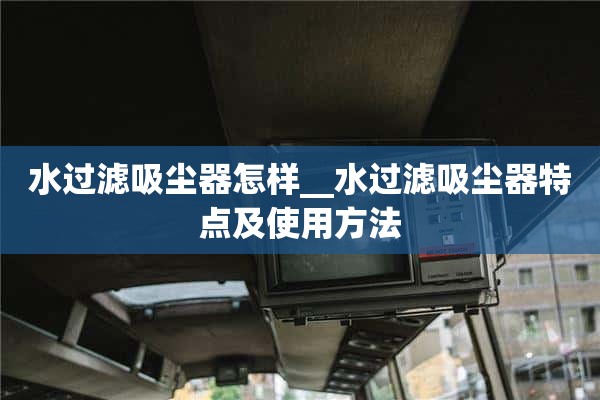滤水器真空吸尘器怎么样_ _滤水器真空吸尘器的特点和使用方法