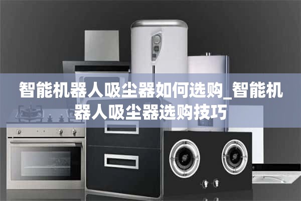 如何选购智能机器人吸尘器_智能机器人吸尘器选购技巧
