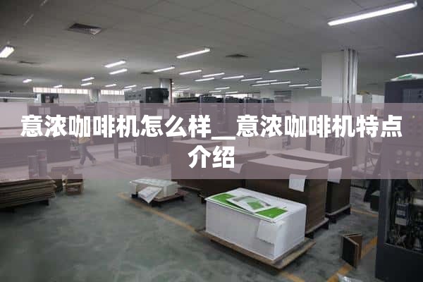 意式浓缩咖啡机怎么样_ _意式浓缩咖啡机特点介绍
