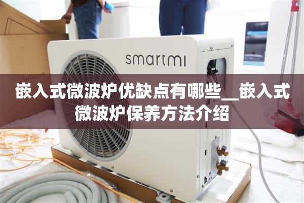 嵌入式微波炉有哪些优缺点_ _嵌入式微波炉维修方法介绍