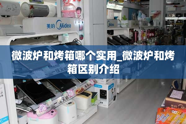 微波炉和烤箱哪个实用_介绍微波炉和烤箱的区别