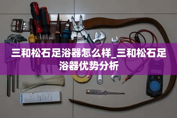 三和松石足浴怎么样_三和松石足浴优势分析