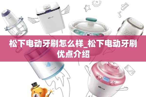 松下电动牙刷怎么样_松下电动牙刷优点介绍