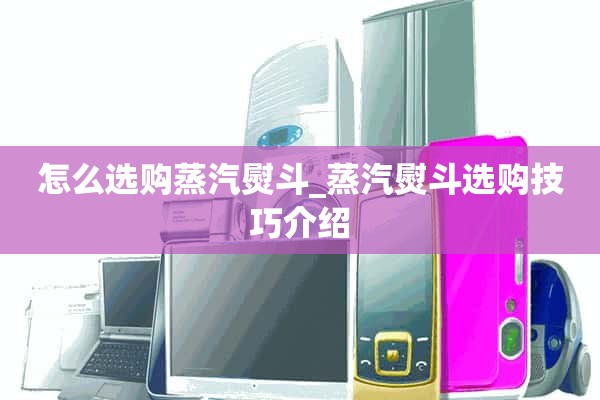 如何选购蒸汽熨斗_蒸汽熨斗选购技巧介绍