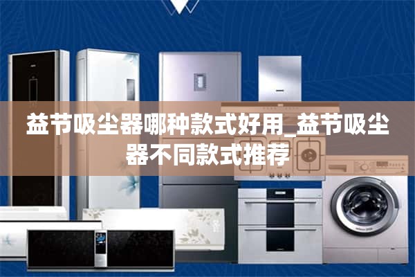 易捷吸尘器哪个款式好用_易捷吸尘器不同款式推荐。