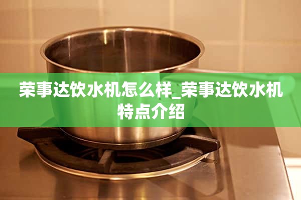 荣事达饮水机怎么样_荣事达饮水机特点介绍