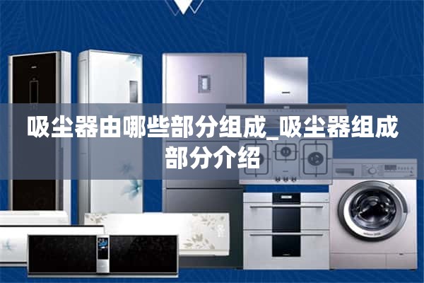 真空吸尘器由哪些部分组成？真空吸尘器部件介绍