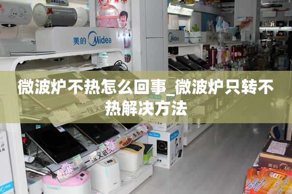 微波炉不热是怎么回事？_微波炉只转不热。解决办法