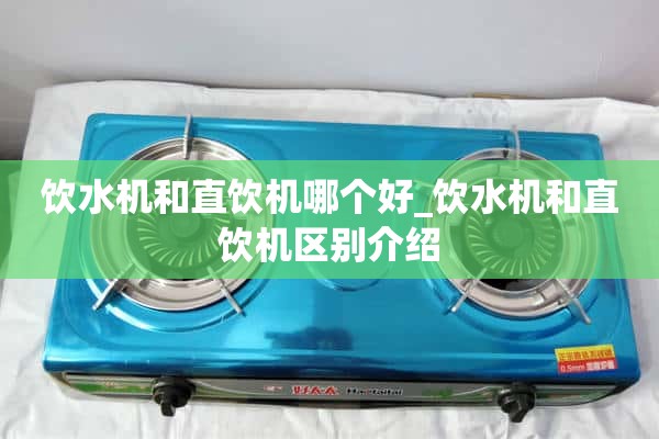 饮水机和直饮机哪个好？饮水机和直饮机的区别介绍