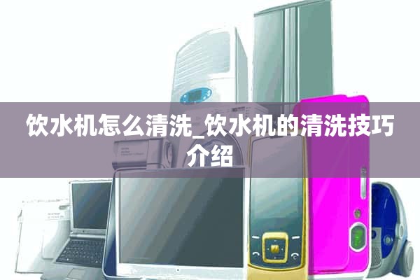 如何清洗饮水机_饮水机清洗技巧介绍