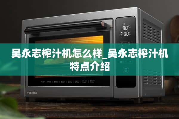 吴永志榨汁机怎么样_吴永志榨汁机特点介绍