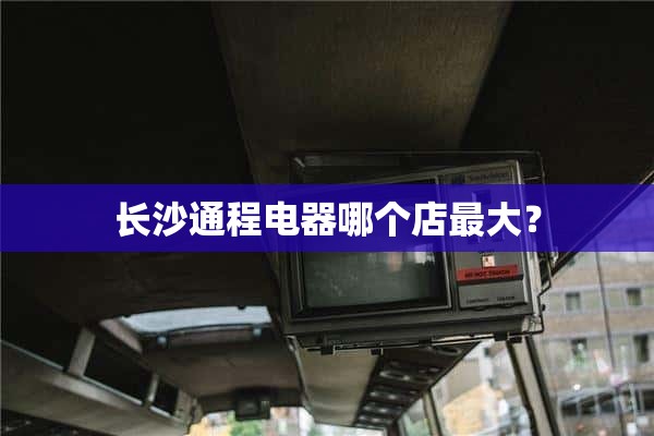 长沙通程电器哪家店最大？