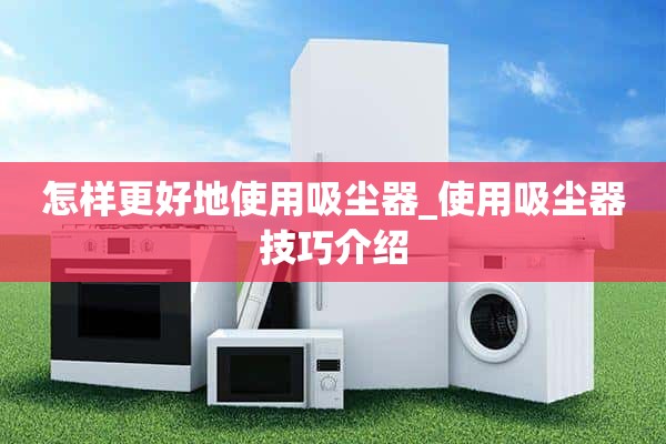 如何更好地使用吸尘器_吸尘器使用技巧介绍