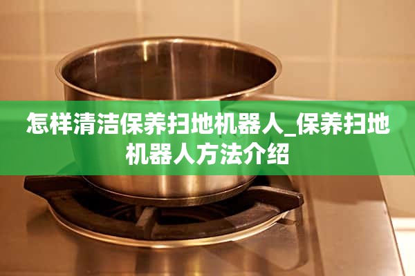 如何清洁和保养扫地机器人_扫地机器人保养方法介绍