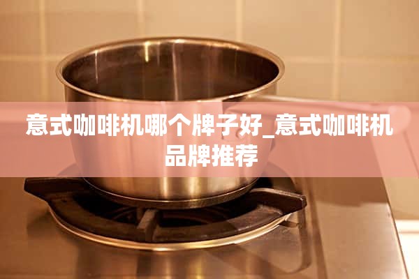 意大利咖啡机哪个品牌好_意大利咖啡机品牌推荐