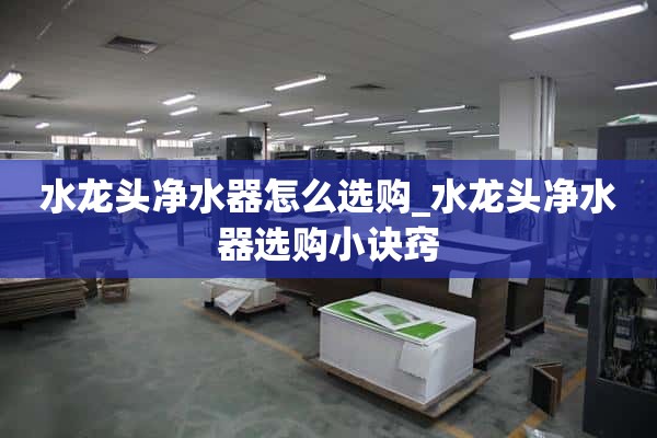 如何选择水龙头净水器_选择水龙头净水器的小技巧