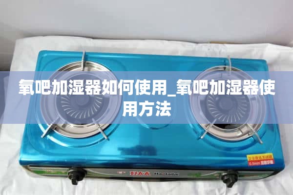 如何使用氧吧加湿器_如何使用氧吧加湿器