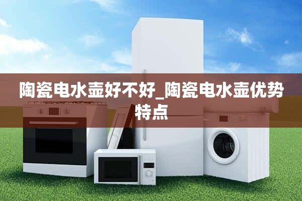 陶瓷电水壶好不好_陶瓷电水壶的优点和特点
