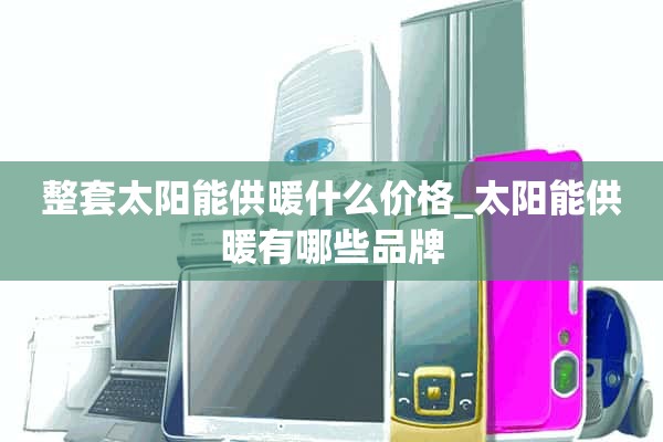 太阳能采暖整套价格多少_太阳能采暖有哪些品牌？
