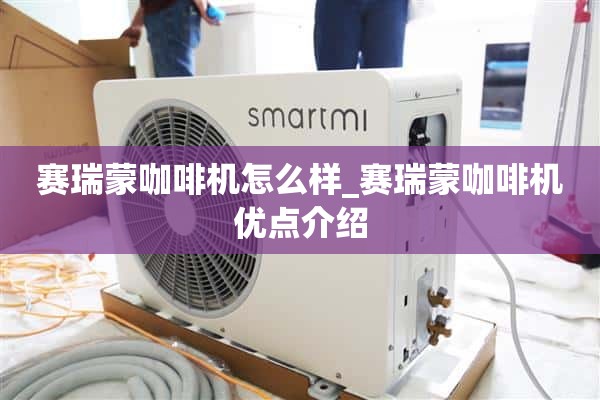 赛梦咖啡机怎么样_赛梦咖啡机优点介绍