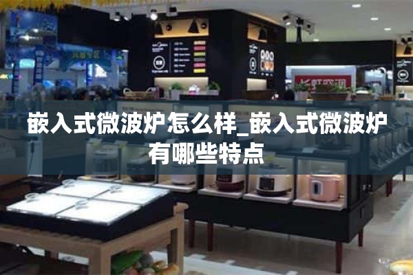 嵌入式微波炉怎么样_嵌入式微波炉有什么特点？