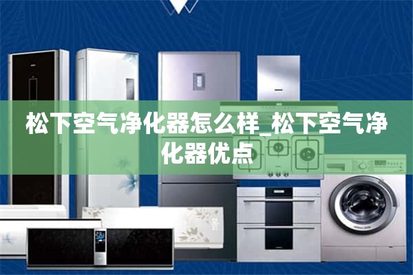 松下空气净化器怎么样_松下空气净化器的优点