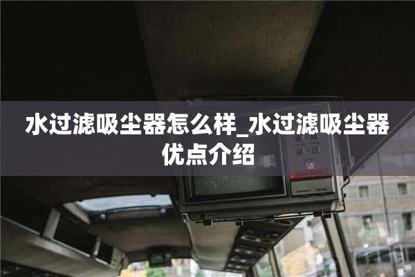 滤水器真空吸尘器怎么样_滤水器真空吸尘器优点介绍
