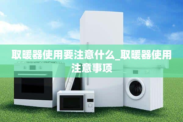 使用取暖器需要注意什么_使用取暖器的注意事项