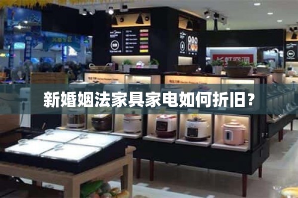 新婚姻法中家具家电如何折旧？