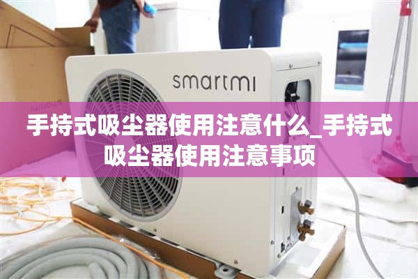 使用手持式吸尘器需要注意什么_使用手持式吸尘器需要注意的事项