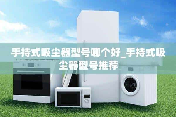 手持式吸尘器哪个型号比较好_手持式吸尘器型号推荐