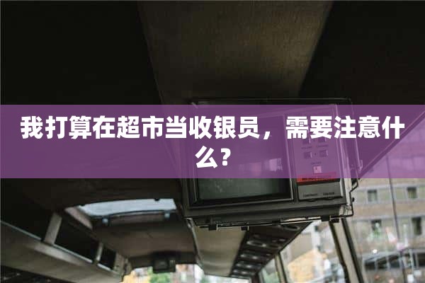 我打算去一家超市当收银员。

需要注意什么？