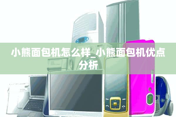 小熊面包机怎么样_小熊面包机的优势分析