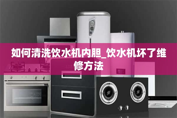 饮水机内胆怎么清洗_坏掉的饮水机维修方法