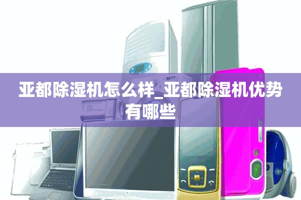 杜亚除湿机怎么样_杜亚除湿机有什么优点？