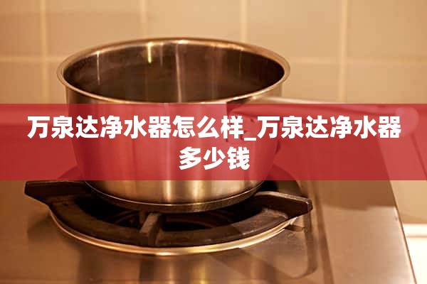 万全达净水器怎么样_万全达净水器多少钱？