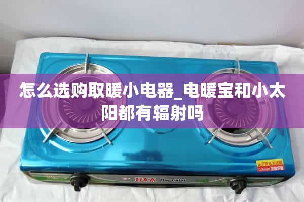 如何选择小取暖电器_电暖宝和小太阳有辐射吗？