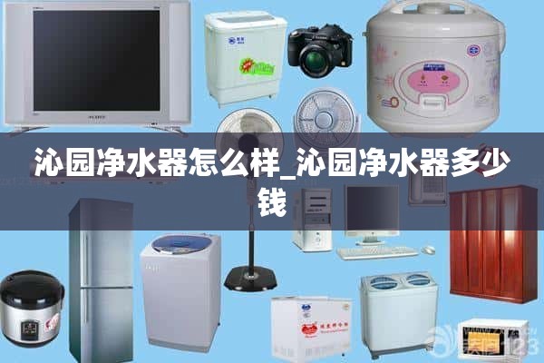 沁园净水器怎么样_沁园净水器多少钱？