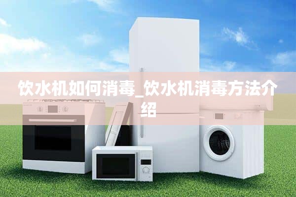 饮水机如何消毒_饮水机消毒方法介绍