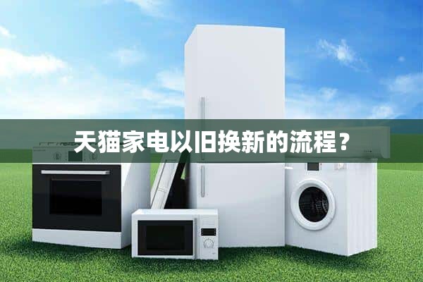 天猫家电以旧换新流程是怎样的？